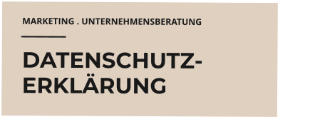 MARKETING . UNTERNEHMENSBERATUNG DATENSCHUTZ- ERKLÄRUNG